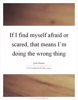 If I find myself afraid or scared, that means I’m doing the wrong thing Picture Quote #1