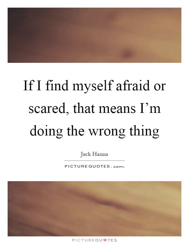 If I find myself afraid or scared, that means I'm doing the wrong thing Picture Quote #1