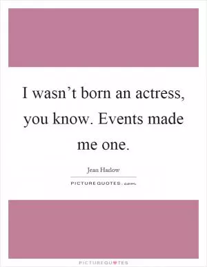 I wasn’t born an actress, you know. Events made me one Picture Quote #1
