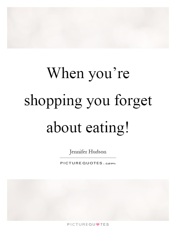 When you're shopping you forget about eating! Picture Quote #1