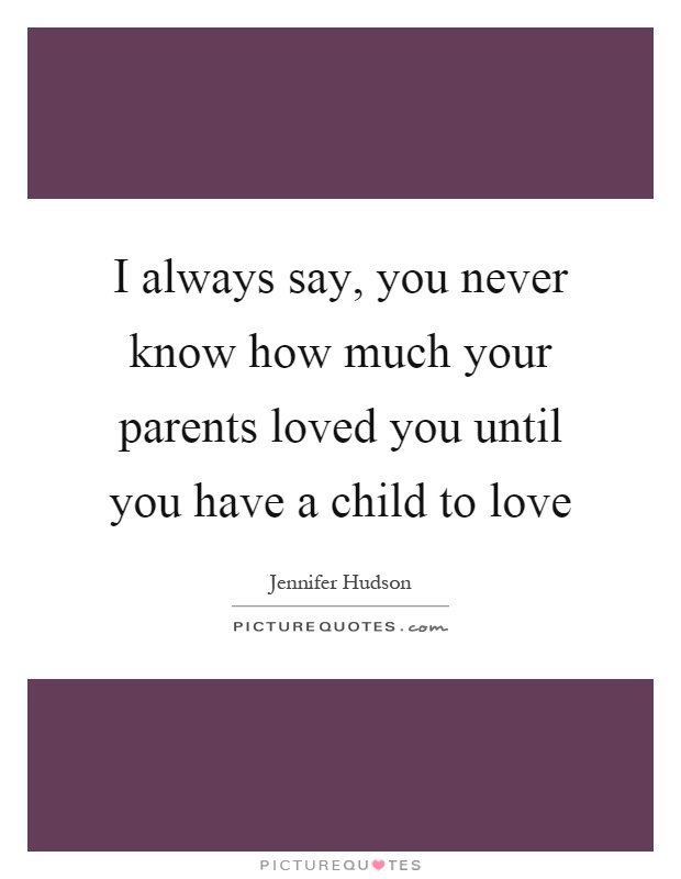 I always say, you never know how much your parents loved you until you have a child to love Picture Quote #1
