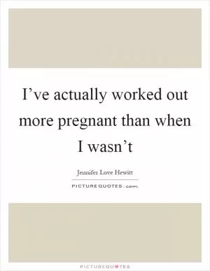 I’ve actually worked out more pregnant than when I wasn’t Picture Quote #1