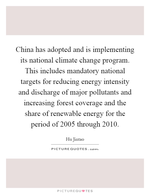 China has adopted and is implementing its national climate change program. This includes mandatory national targets for reducing energy intensity and discharge of major pollutants and increasing forest coverage and the share of renewable energy for the period of 2005 through 2010 Picture Quote #1