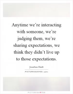 Anytime we’re interacting with someone, we’re judging them, we’re sharing expectations, we think they didn’t live up to those expectations Picture Quote #1