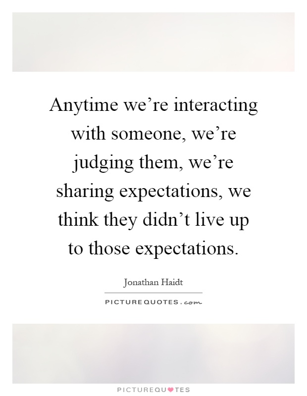 Anytime we're interacting with someone, we're judging them, we're sharing expectations, we think they didn't live up to those expectations Picture Quote #1