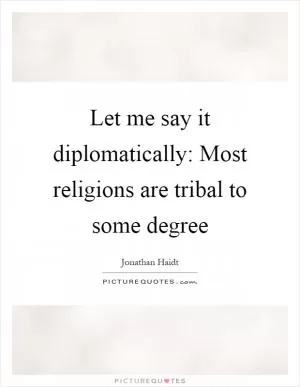 Let me say it diplomatically: Most religions are tribal to some degree Picture Quote #1