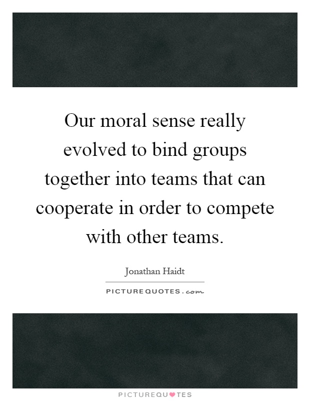 Our moral sense really evolved to bind groups together into teams that can cooperate in order to compete with other teams Picture Quote #1