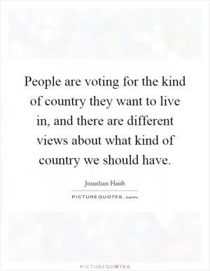 People are voting for the kind of country they want to live in, and there are different views about what kind of country we should have Picture Quote #1