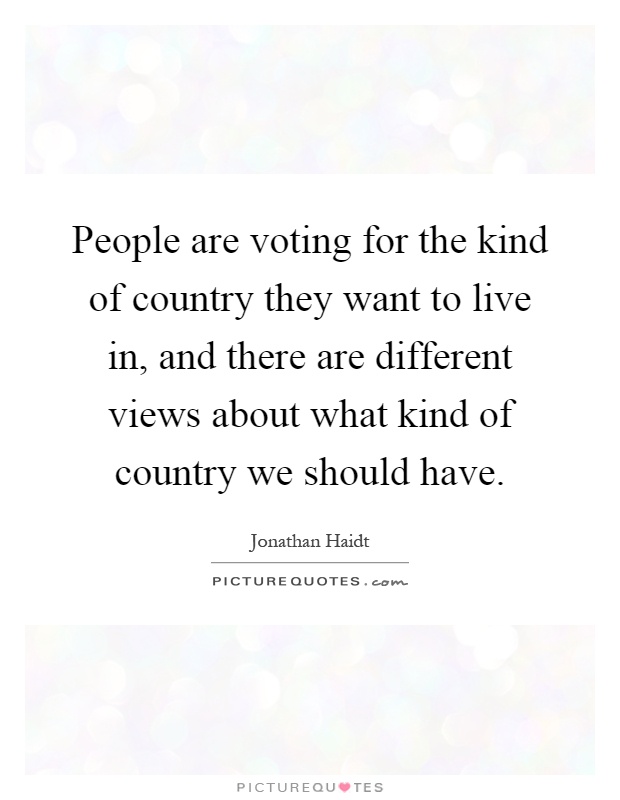 People are voting for the kind of country they want to live in, and there are different views about what kind of country we should have Picture Quote #1