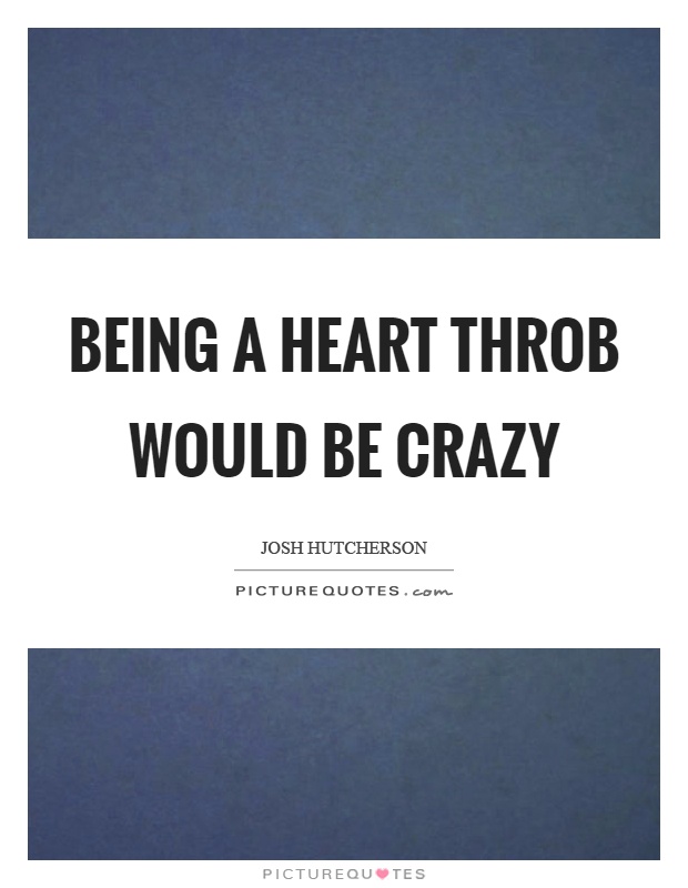 Being a heart throb would be crazy Picture Quote #1