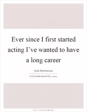 Ever since I first started acting I’ve wanted to have a long career Picture Quote #1