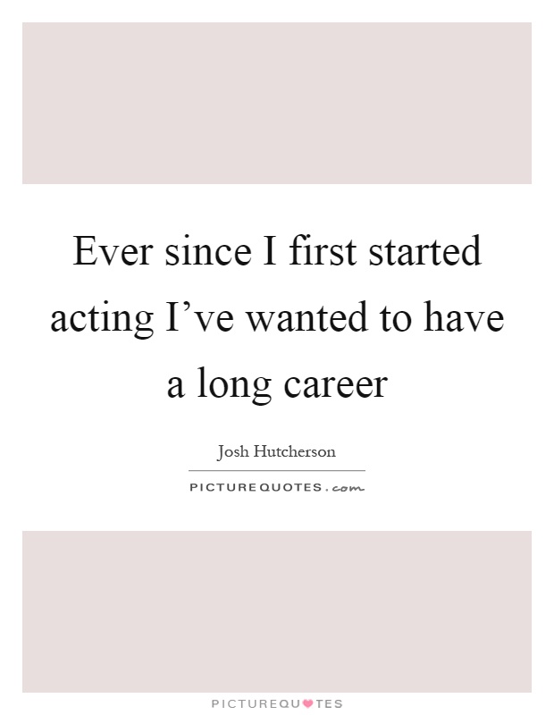 Ever since I first started acting I've wanted to have a long career Picture Quote #1