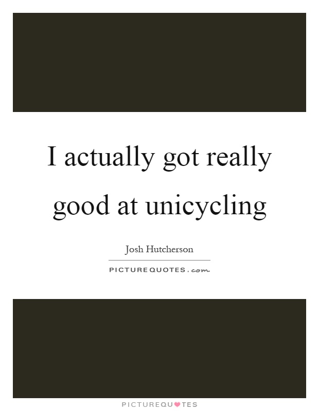 I actually got really good at unicycling Picture Quote #1