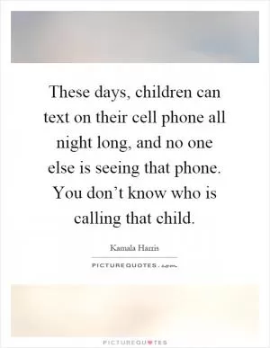 These days, children can text on their cell phone all night long, and no one else is seeing that phone. You don’t know who is calling that child Picture Quote #1