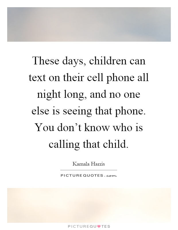 These days, children can text on their cell phone all night long, and no one else is seeing that phone. You don't know who is calling that child Picture Quote #1