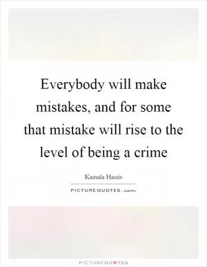 Everybody will make mistakes, and for some that mistake will rise to the level of being a crime Picture Quote #1