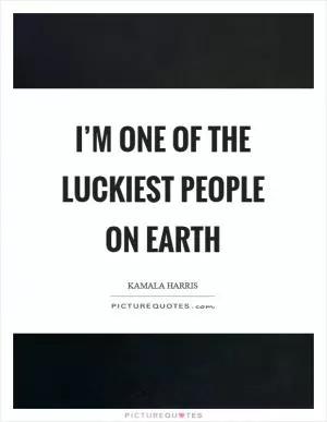 I’m one of the luckiest people on earth Picture Quote #1
