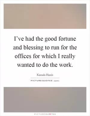 I’ve had the good fortune and blessing to run for the offices for which I really wanted to do the work Picture Quote #1