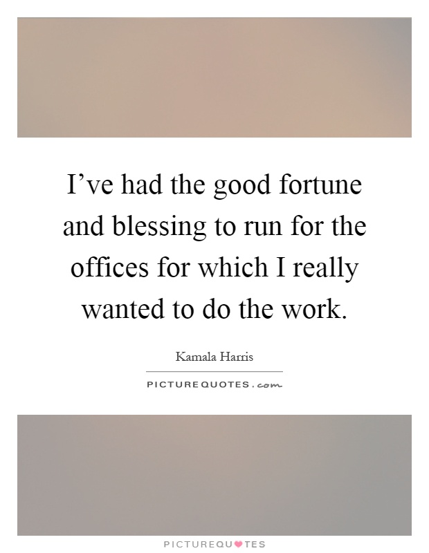 I've had the good fortune and blessing to run for the offices for which I really wanted to do the work Picture Quote #1