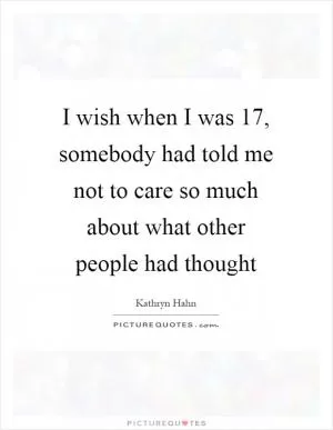 I wish when I was 17, somebody had told me not to care so much about what other people had thought Picture Quote #1