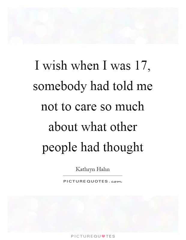 I wish when I was 17, somebody had told me not to care so much about what other people had thought Picture Quote #1