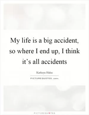 My life is a big accident, so where I end up, I think it’s all accidents Picture Quote #1