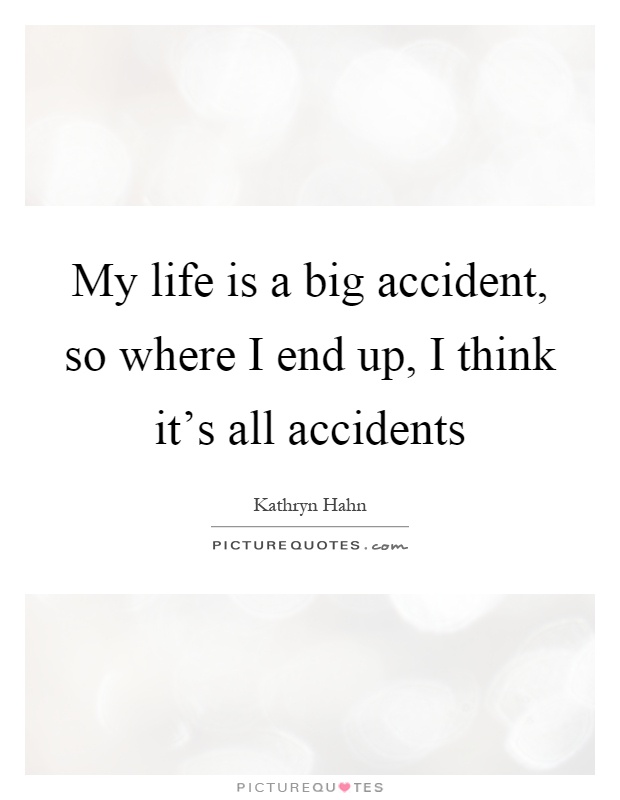 My life is a big accident, so where I end up, I think it's all accidents Picture Quote #1