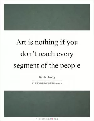 Art is nothing if you don’t reach every segment of the people Picture Quote #1
