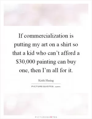 If commercialization is putting my art on a shirt so that a kid who can’t afford a $30,000 painting can buy one, then I’m all for it Picture Quote #1