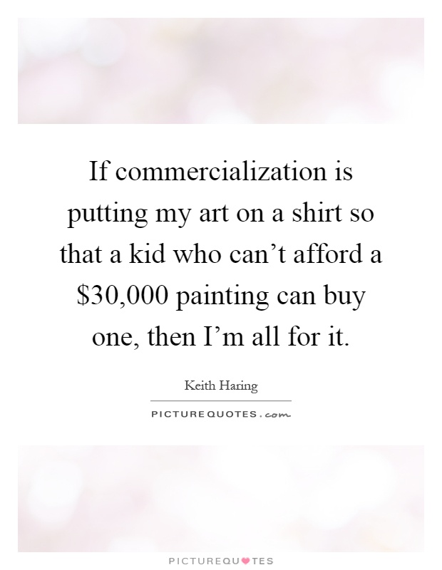 If commercialization is putting my art on a shirt so that a kid who can't afford a $30,000 painting can buy one, then I'm all for it Picture Quote #1
