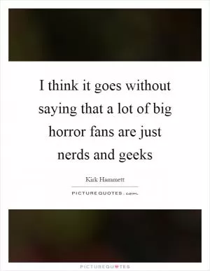 I think it goes without saying that a lot of big horror fans are just nerds and geeks Picture Quote #1