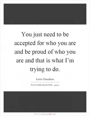 You just need to be accepted for who you are and be proud of who you are and that is what I’m trying to do Picture Quote #1