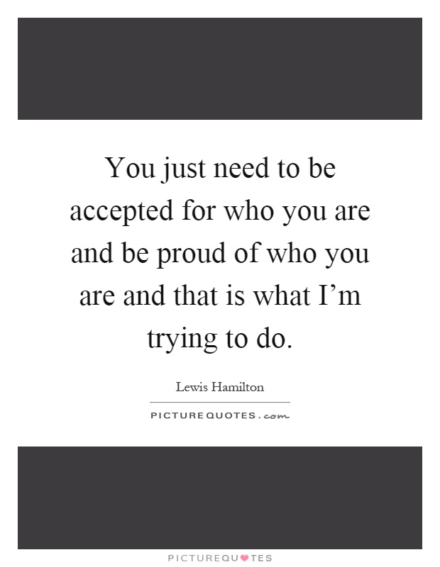You just need to be accepted for who you are and be proud of who you are and that is what I'm trying to do Picture Quote #1