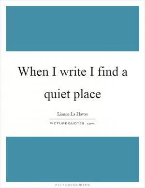 When I write I find a quiet place Picture Quote #1