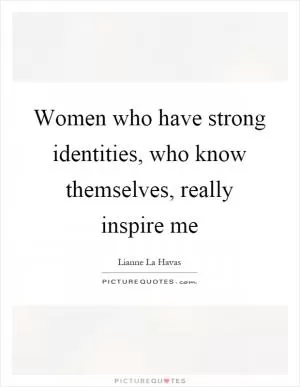 Women who have strong identities, who know themselves, really inspire me Picture Quote #1