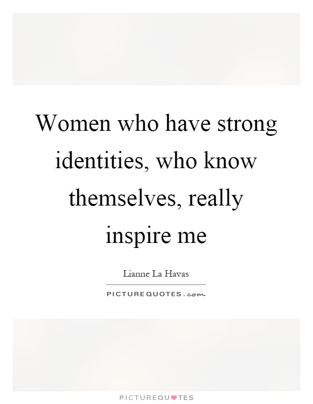 Women who have strong identities, who know themselves, really inspire me Picture Quote #1