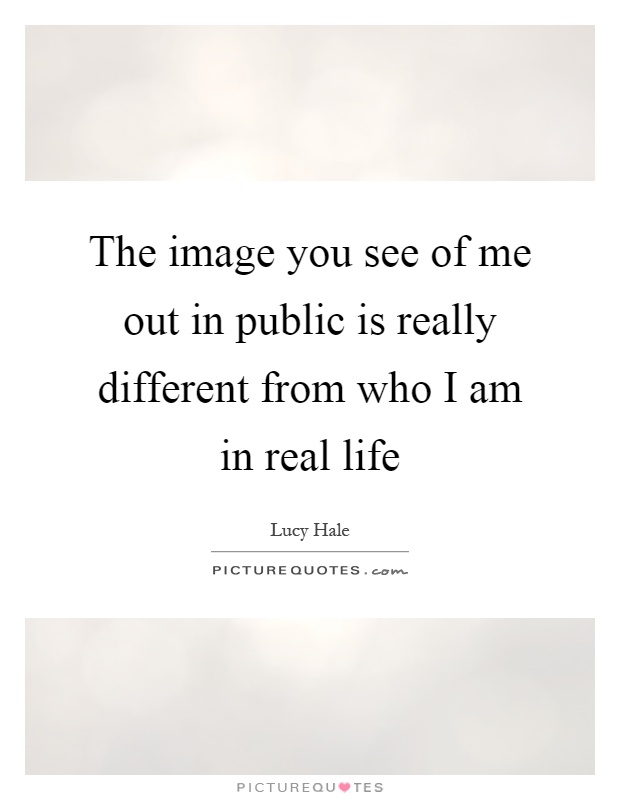 The image you see of me out in public is really different from who I am in real life Picture Quote #1