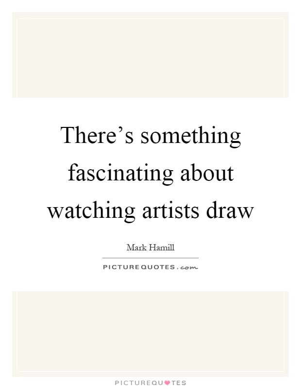 There's something fascinating about watching artists draw Picture Quote #1