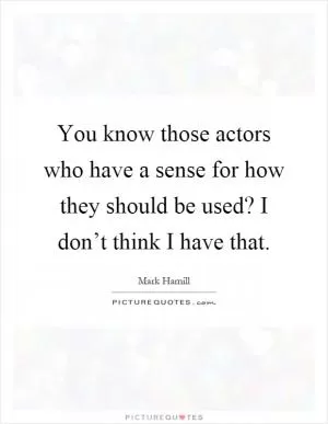 You know those actors who have a sense for how they should be used? I don’t think I have that Picture Quote #1