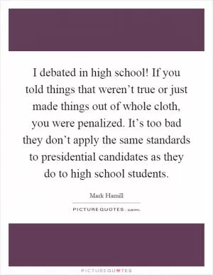 I debated in high school! If you told things that weren’t true or just made things out of whole cloth, you were penalized. It’s too bad they don’t apply the same standards to presidential candidates as they do to high school students Picture Quote #1