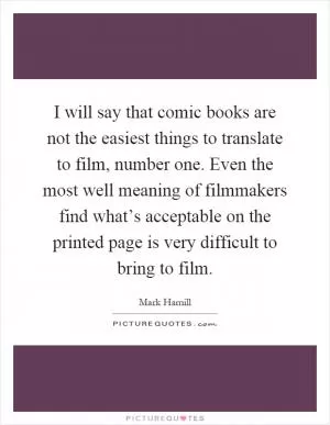 I will say that comic books are not the easiest things to translate to film, number one. Even the most well meaning of filmmakers find what’s acceptable on the printed page is very difficult to bring to film Picture Quote #1