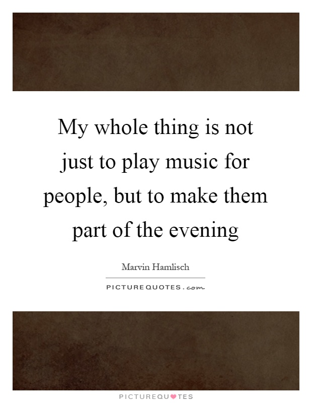 My whole thing is not just to play music for people, but to make them part of the evening Picture Quote #1
