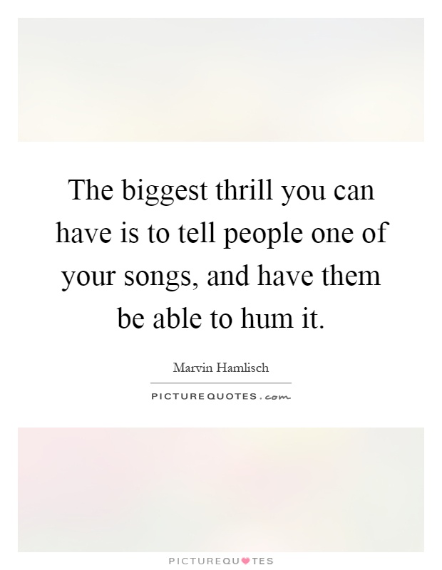 The biggest thrill you can have is to tell people one of your songs, and have them be able to hum it Picture Quote #1