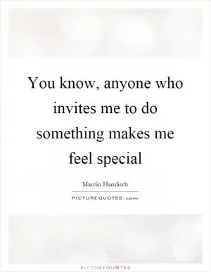 You know, anyone who invites me to do something makes me feel special Picture Quote #1