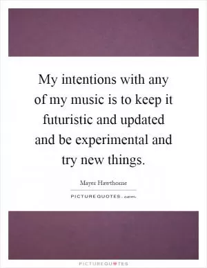 My intentions with any of my music is to keep it futuristic and updated and be experimental and try new things Picture Quote #1