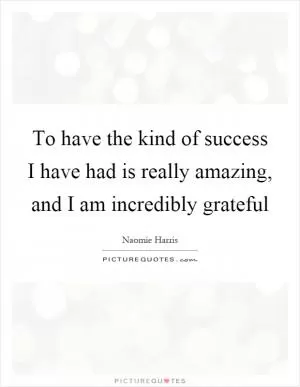 To have the kind of success I have had is really amazing, and I am incredibly grateful Picture Quote #1