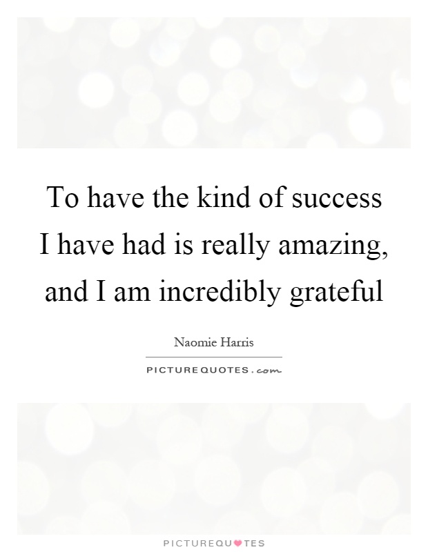 To have the kind of success I have had is really amazing, and I am incredibly grateful Picture Quote #1