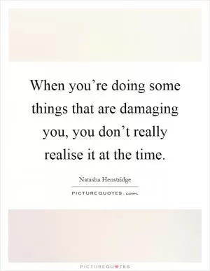 When you’re doing some things that are damaging you, you don’t really realise it at the time Picture Quote #1