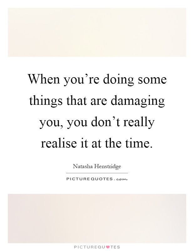 When you're doing some things that are damaging you, you don't really realise it at the time Picture Quote #1