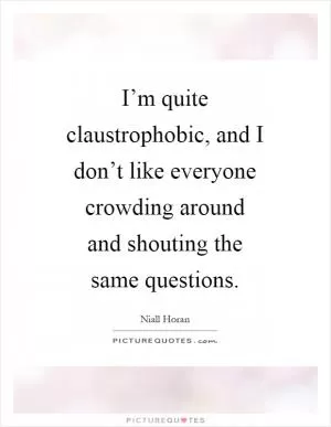 I’m quite claustrophobic, and I don’t like everyone crowding around and shouting the same questions Picture Quote #1